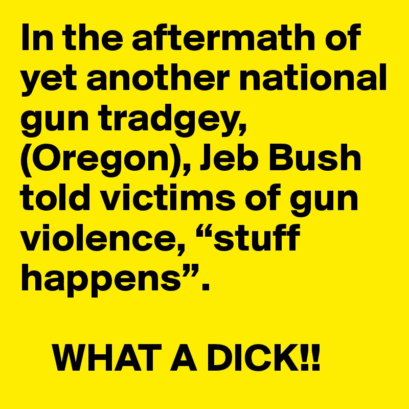 In the aftermath of yet another national gun tradgey, (Oregon), Jeb Bush told victims of gun violence, “stuff happens”.

    WHAT A DICK!!