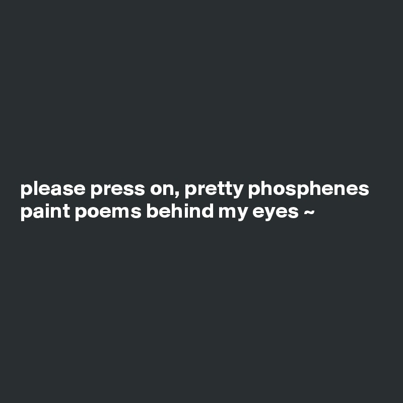 






please press on, pretty phosphenes paint poems behind my eyes ~ 






