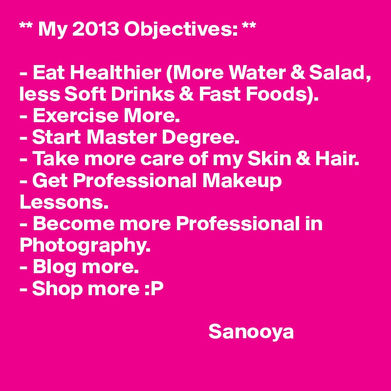 ** My 2013 Objectives: **

- Eat Healthier (More Water & Salad, less Soft Drinks & Fast Foods).
- Exercise More.
- Start Master Degree.
- Take more care of my Skin & Hair.
- Get Professional Makeup Lessons.
- Become more Professional in Photography.
- Blog more.
- Shop more :P
                             
                                            Sanooya
