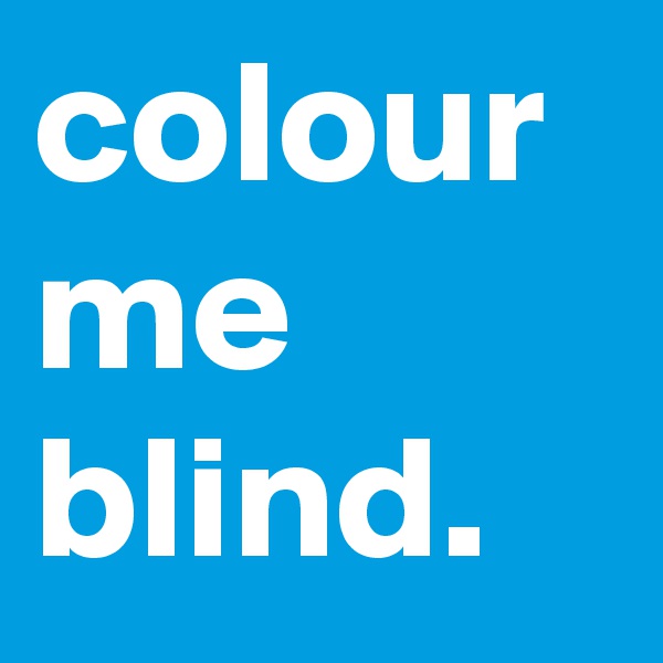 colour me blind. 