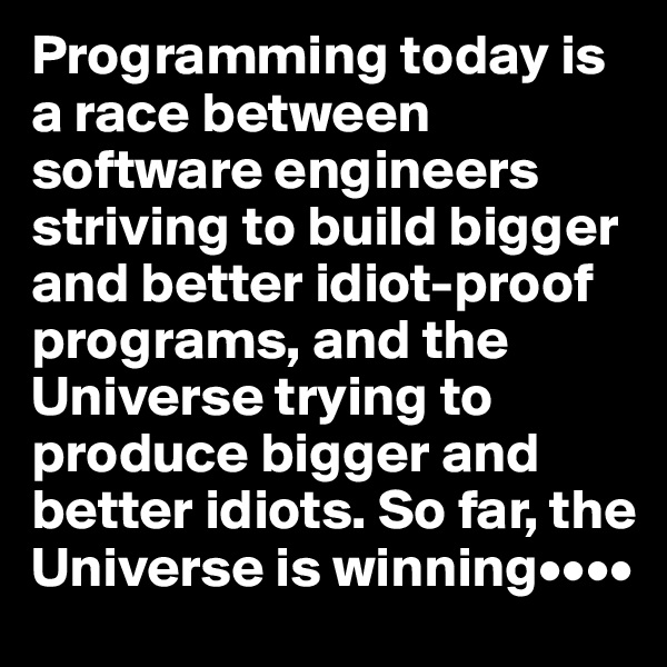 Programming today is a race between software engineers striving to build bigger and better idiot-proof programs, and the Universe trying to produce bigger and better idiots. So far, the Universe is winning••••