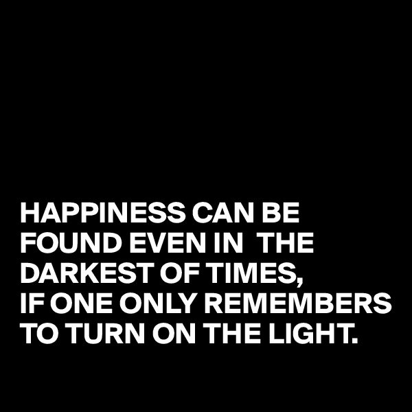 





HAPPINESS CAN BE FOUND EVEN IN  THE DARKEST OF TIMES,
IF ONE ONLY REMEMBERS TO TURN ON THE LIGHT.
