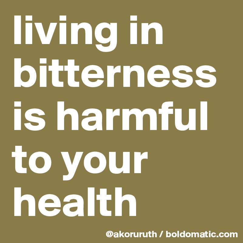 living in bitterness is harmful to your health