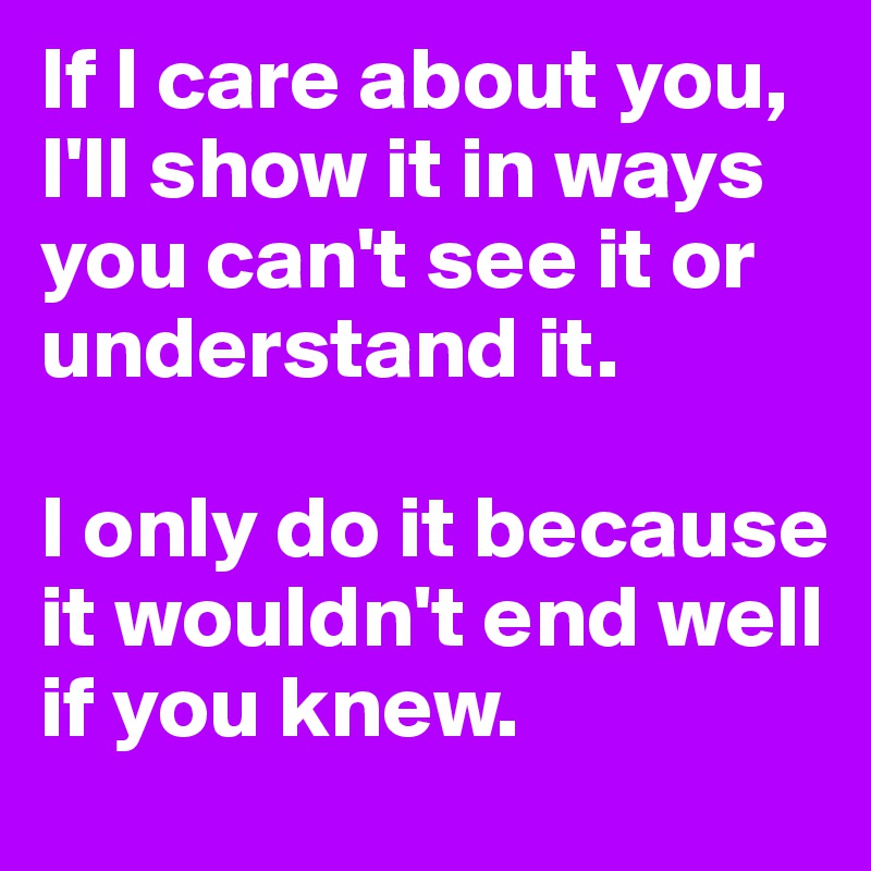 If I care about you, I'll show it in ways you can't see it or understand it. 

I only do it because it wouldn't end well if you knew. 