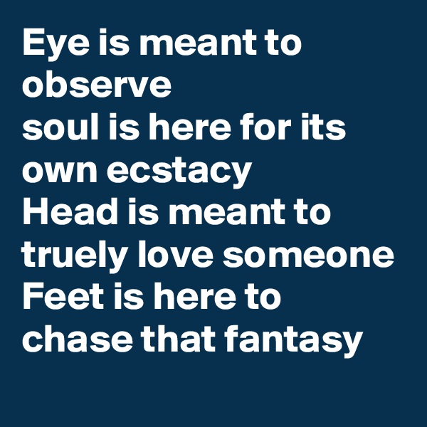 Eye is meant to observe 
soul is here for its own ecstacy
Head is meant to truely love someone
Feet is here to chase that fantasy