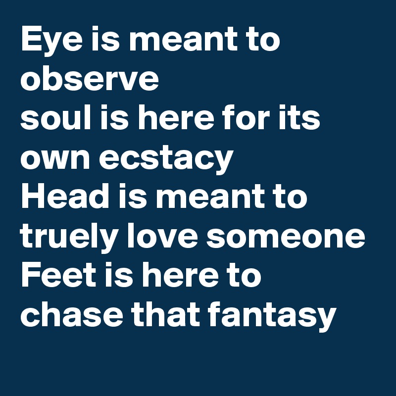 Eye is meant to observe 
soul is here for its own ecstacy
Head is meant to truely love someone
Feet is here to chase that fantasy
