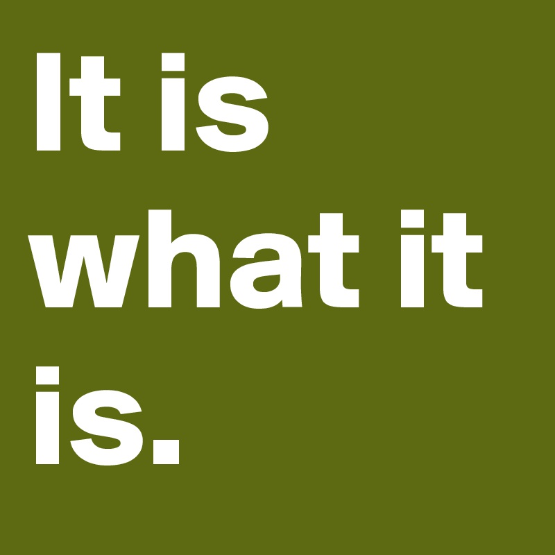 It is what it is.