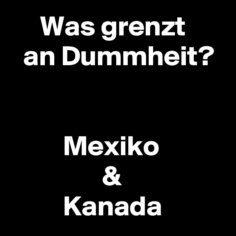      Was grenzt
  an Dummheit?


         Mexiko
                &
         Kanada