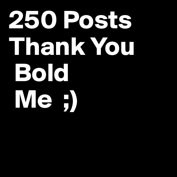 250 Posts
Thank You
 Bold
 Me  ;)

