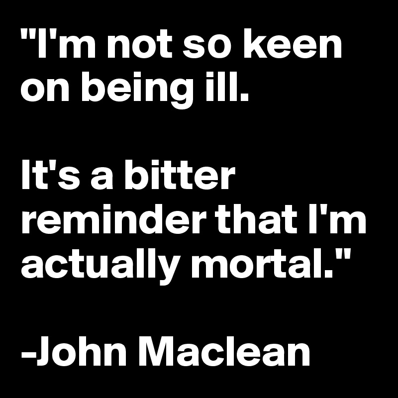 "I'm not s? keen on being ill. 

It's a bitter reminder that I'm actually mortal."

-John Maclean