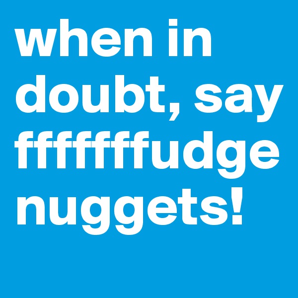 when in doubt, say fffffffudge nuggets!