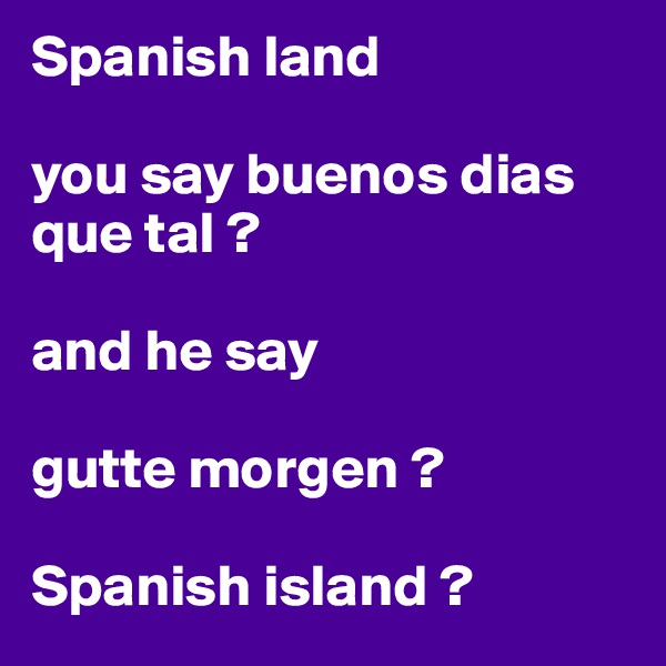 Spanish land

you say buenos dias 
que tal ?

and he say

gutte morgen ?

Spanish island ?