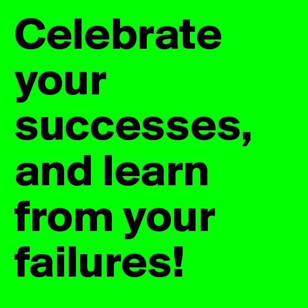 Celebrate your successes, and learn from your failures!