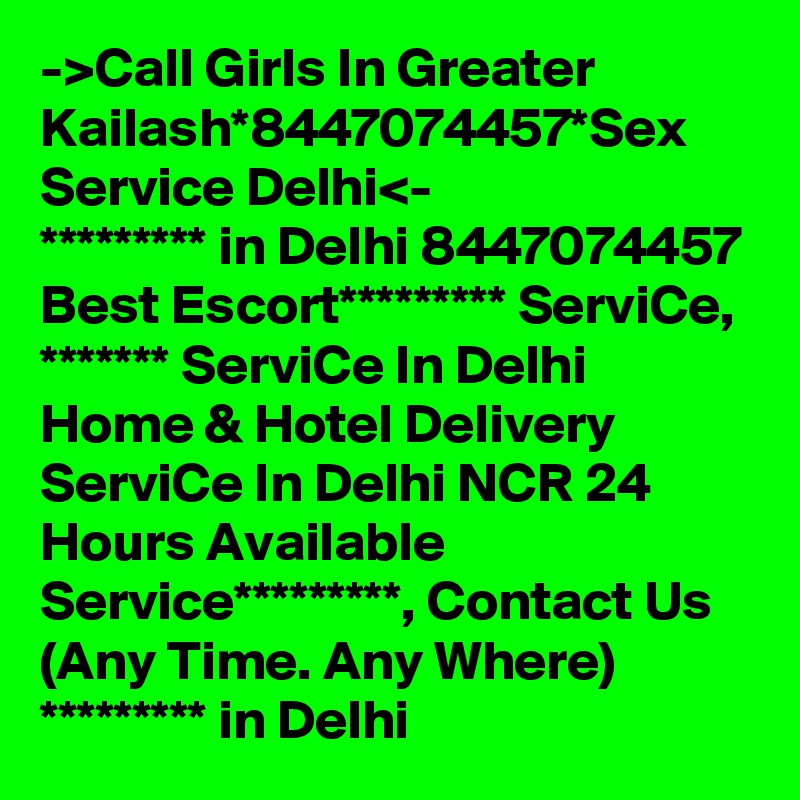 ->Call Girls In Greater Kailash*8447074457*Sex Service Delhi<-
********* in Delhi 8447074457 Best Escort********* ServiCe, ******* ServiCe In Delhi Home & Hotel Delivery ServiCe In Delhi NCR 24 Hours Available Service*********, Contact Us (Any Time. Any Where) ********* in Delhi