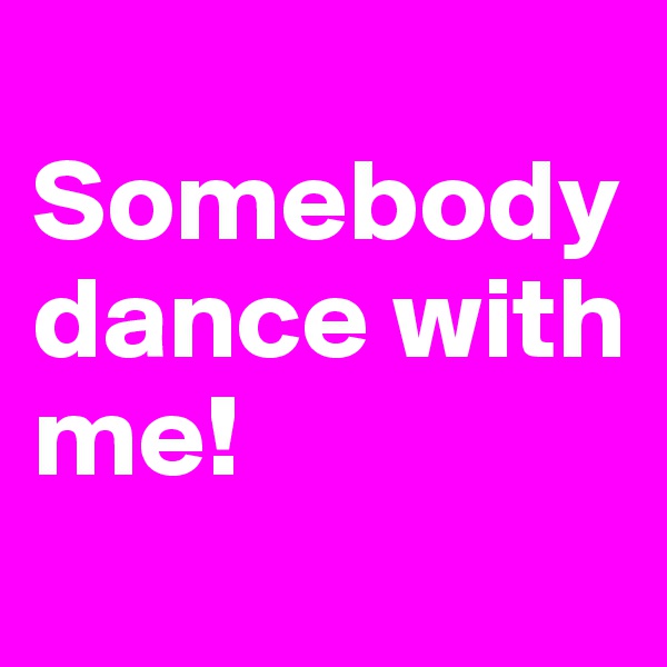 
Somebody dance with me! 
