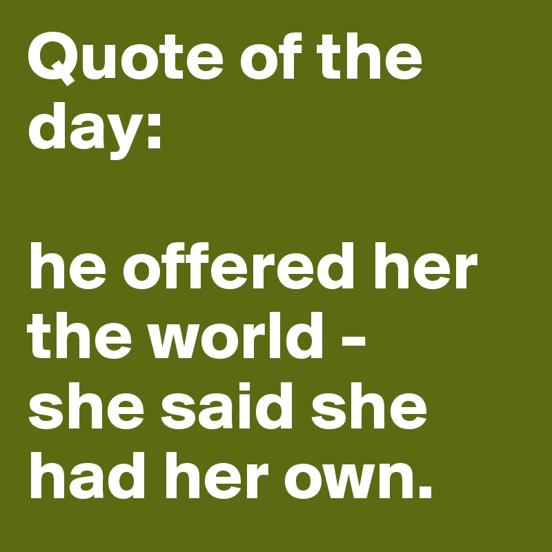 Quote of the day: 

he offered her the world - 
she said she had her own. 