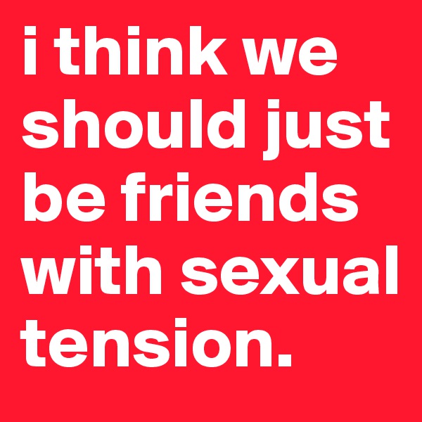 i think we should just be friends with sexual tension.