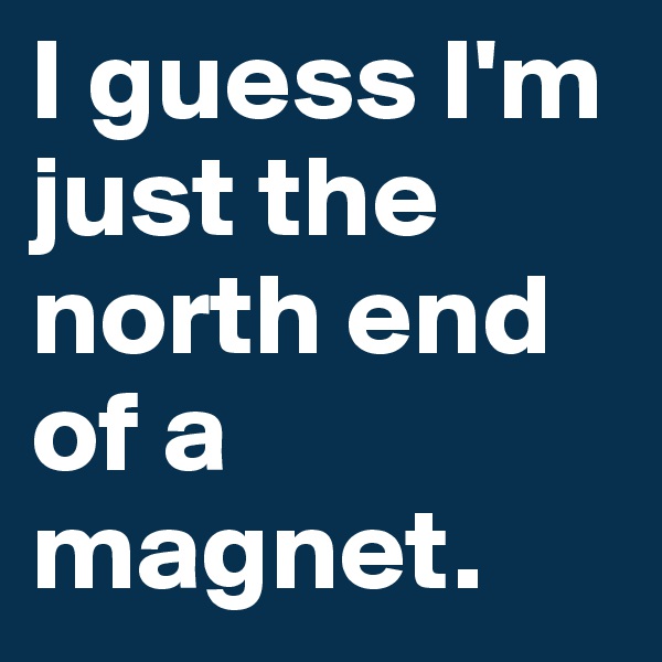 I guess I'm just the north end of a magnet. 