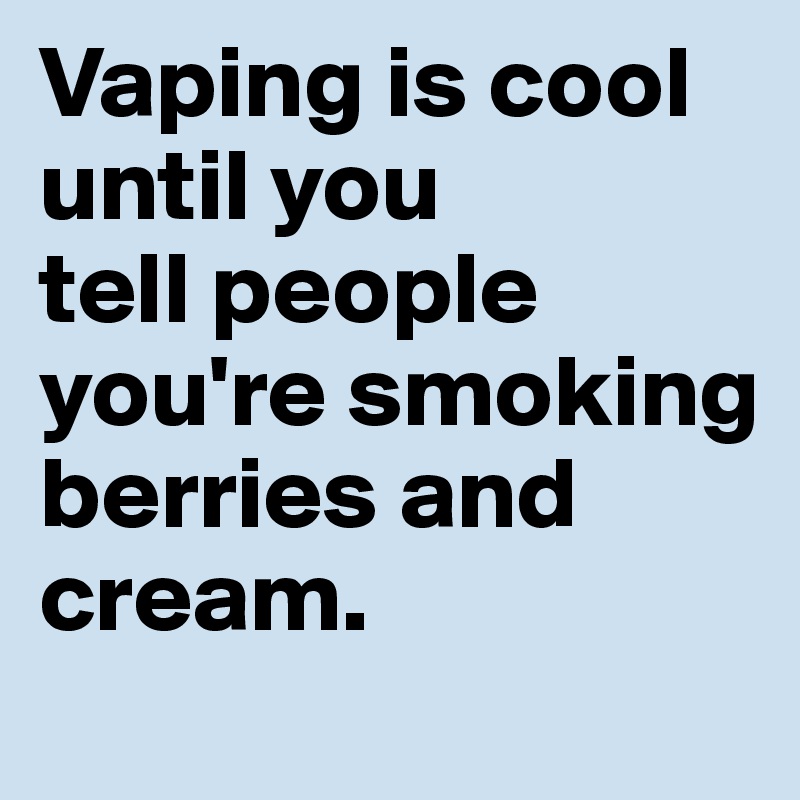 Vaping is cool until you 
tell people you're smoking berries and cream. 