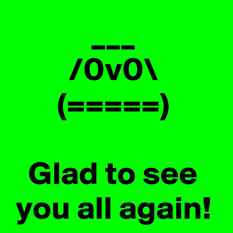 ___
/0v0\
(=====)

Glad to see you all again!