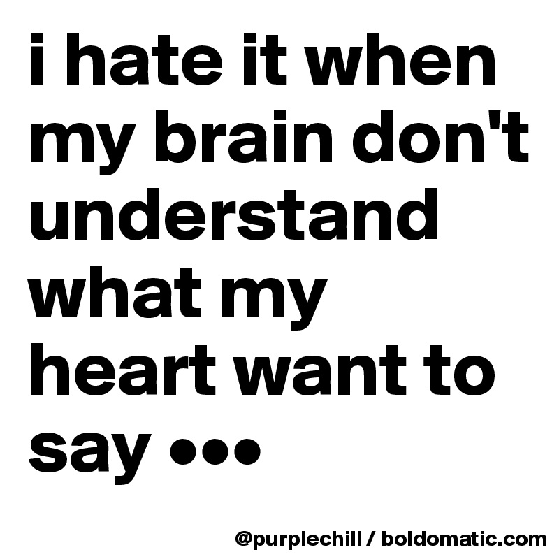 i hate it when my brain don't understand what my heart want to say •••