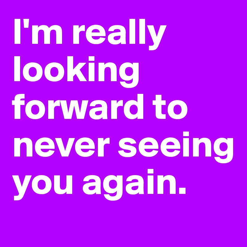 I M Really Looking Forward To Never Seeing You Again Post By Dependentdraft On Boldomatic