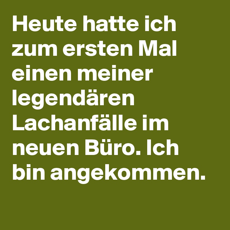Heute hatte ich zum ersten Mal einen meiner legendären Lachanfälle im neuen Büro. Ich bin angekommen.