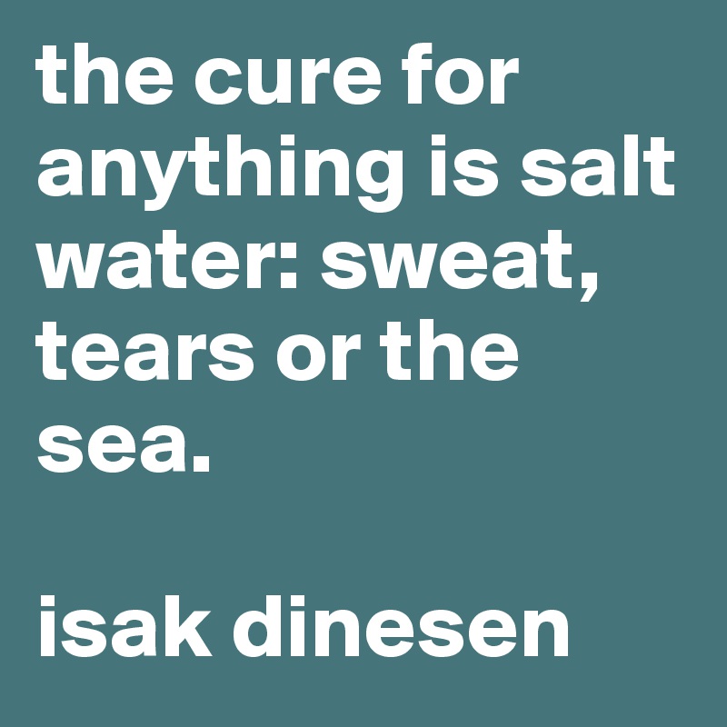 the cure for anything is salt water: sweat, tears or the sea.

isak dinesen