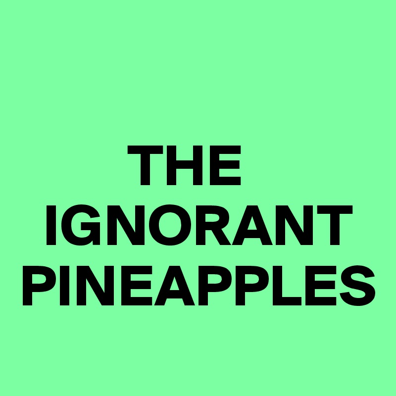 

         THE      
  IGNORANT PINEAPPLES