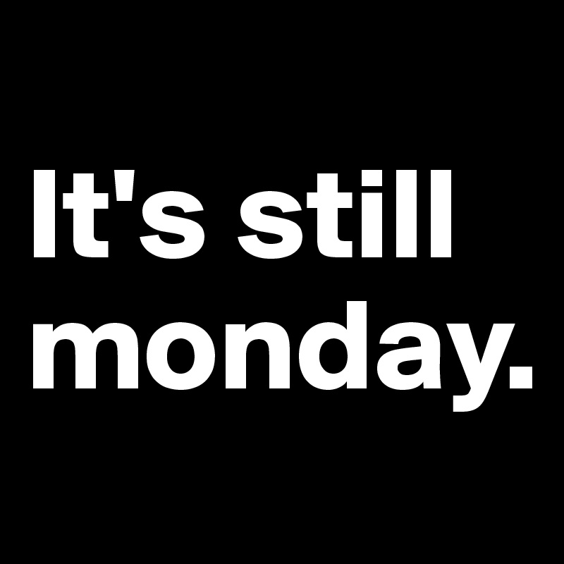 
It's still monday. 