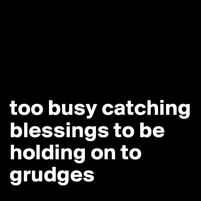 



too busy catching blessings to be holding on to grudges 