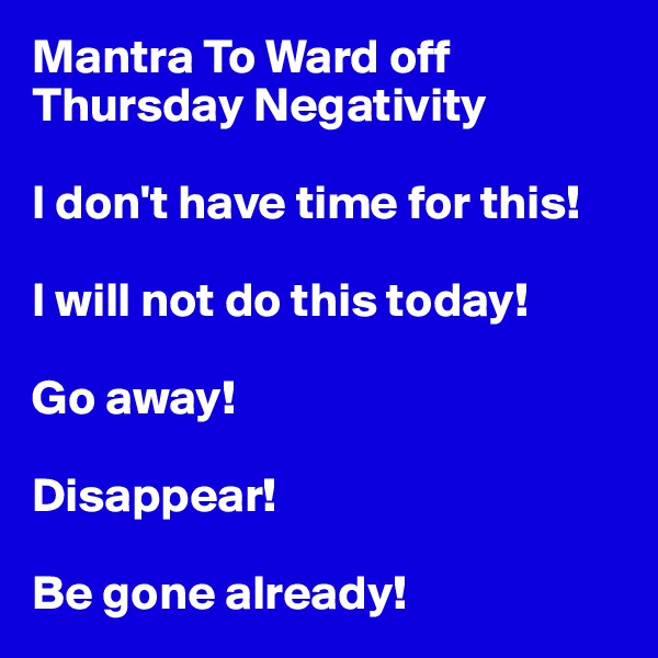 Mantra To Ward off Thursday Negativity

I don't have time for this!

I will not do this today! 

Go away! 

Disappear! 

Be gone already!