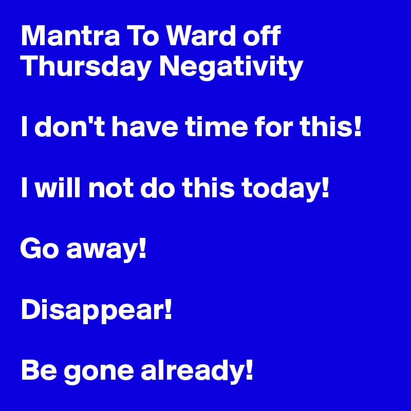 Mantra To Ward off Thursday Negativity

I don't have time for this!

I will not do this today! 

Go away! 

Disappear! 

Be gone already!