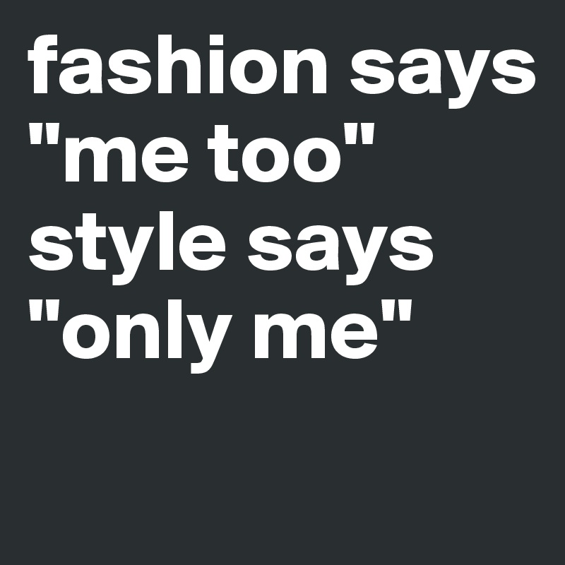 fashion says "me too" style says "only me" 
