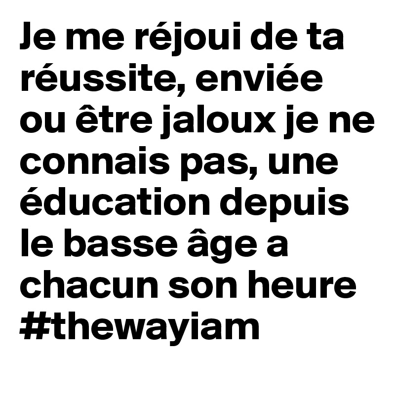 Je me réjoui de ta réussite, enviée ou être jaloux je ne connais pas, une éducation depuis le basse âge a chacun son heure #thewayiam