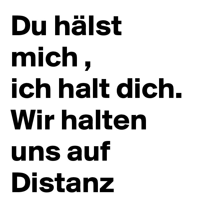 Du hälst mich , 
ich halt dich. 
Wir halten uns auf Distanz
