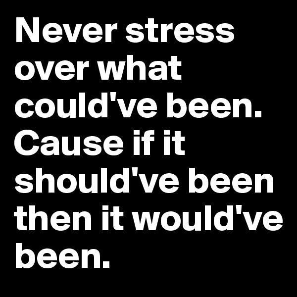 Never stress over what could've been. Cause if it should've been then it would've been.