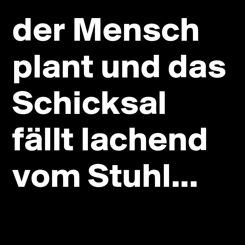 der Mensch plant und das Schicksal fällt lachend vom Stuhl...