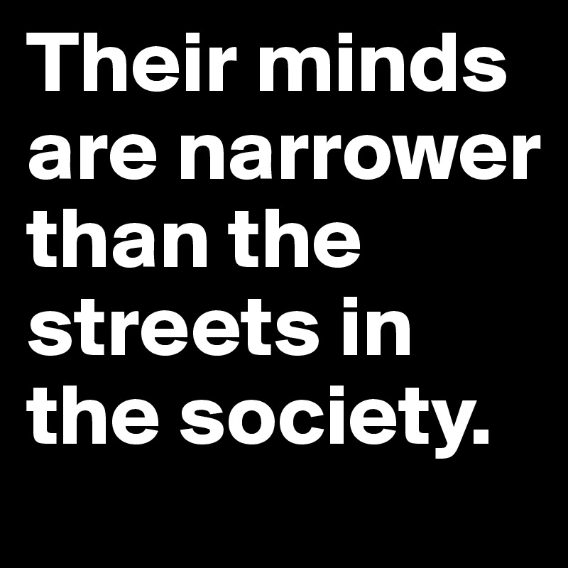 Their minds are narrower than the streets in the society.