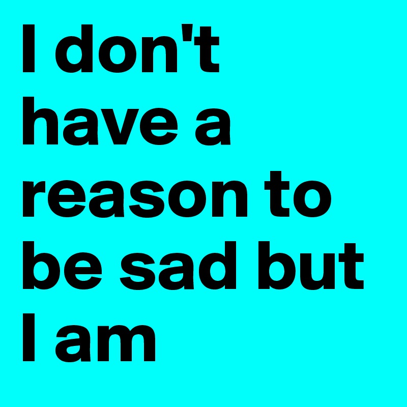 I don't have a reason to be sad but I am