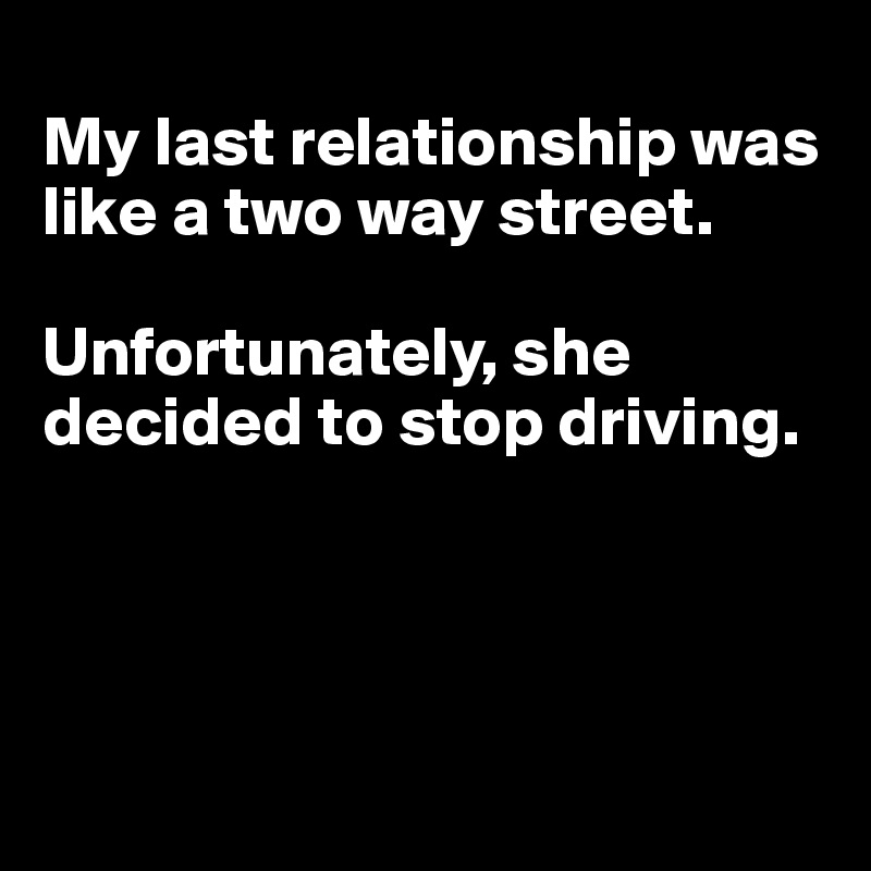 
My last relationship was like a two way street.  

Unfortunately, she decided to stop driving.




