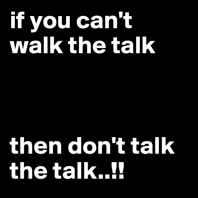 if you can't walk the talk



then don't talk the talk..!!