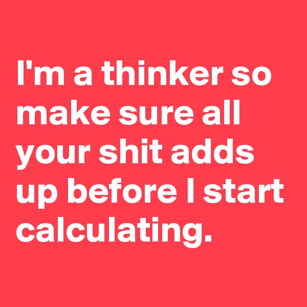 
I'm a thinker so make sure all your shit adds up before I start calculating. 
