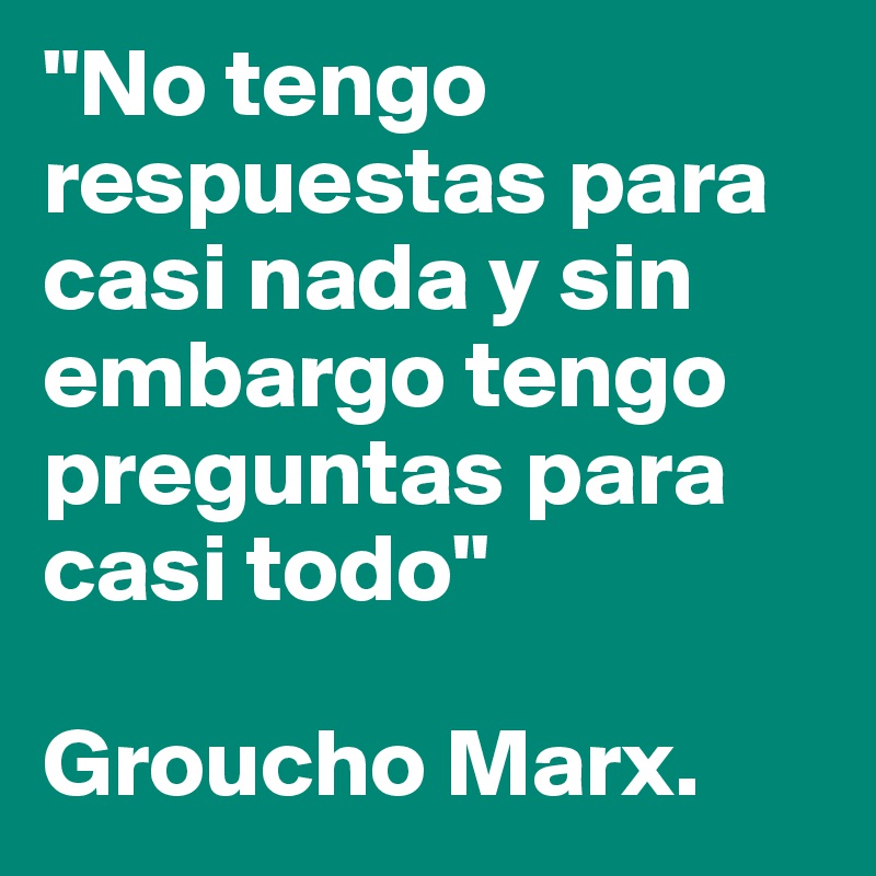 "No tengo respuestas para casi nada y sin embargo tengo preguntas para casi todo"

Groucho Marx.