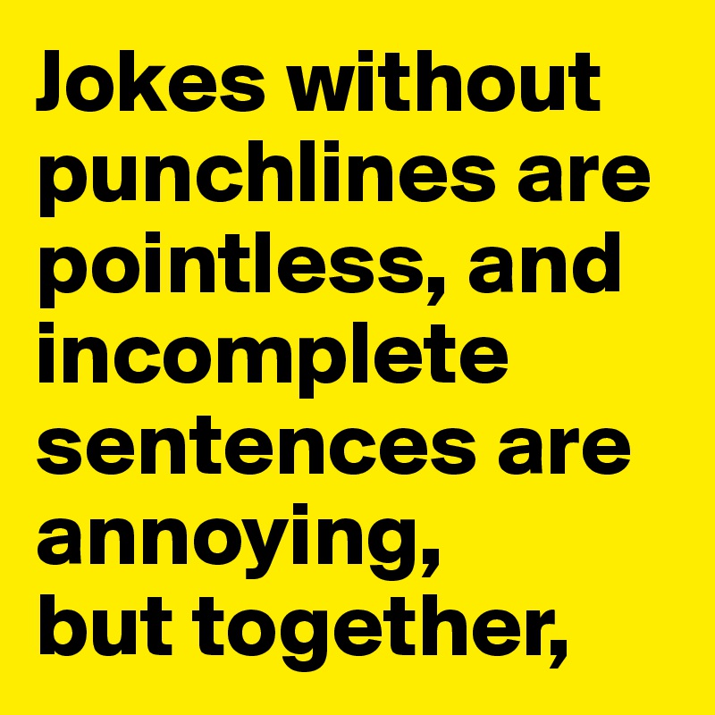 Jokes without punchlines are pointless, and incomplete sentences are annoying,
but together,