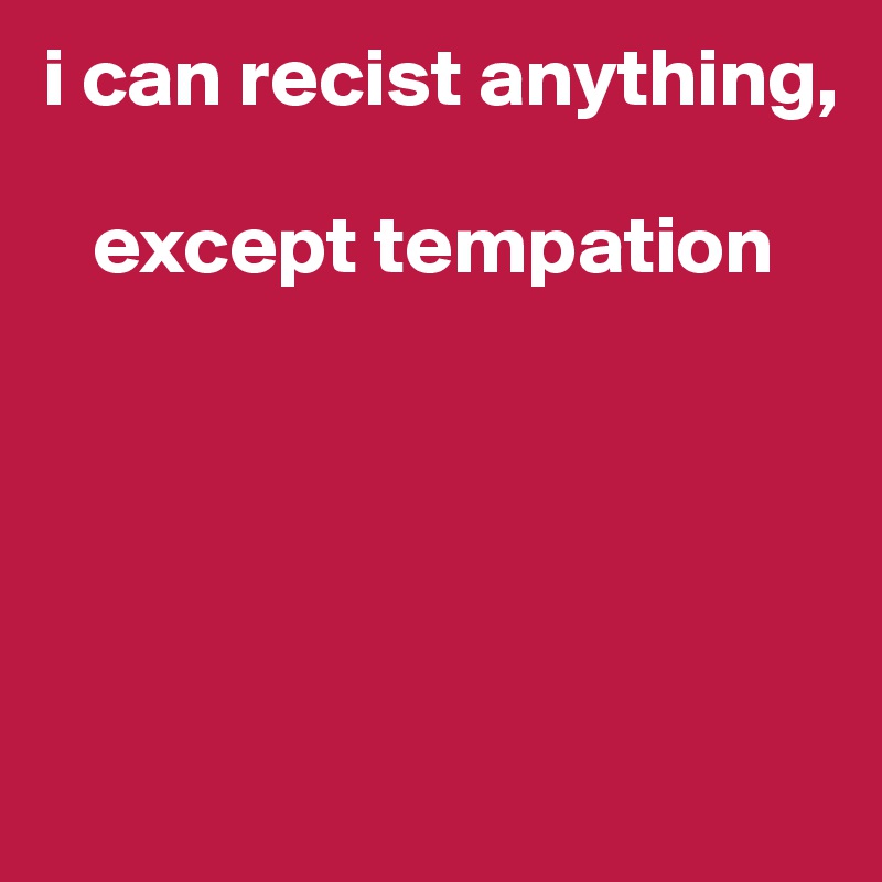 i can recist anything,

   except tempation






