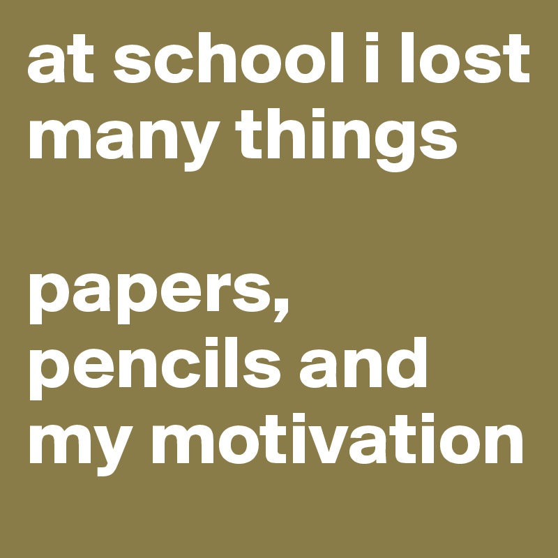 at school i lost many things

papers, pencils and my motivation