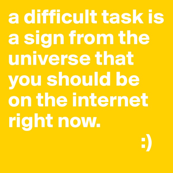 a difficult task is a sign from the universe that you should be on the internet right now.
                                :)
