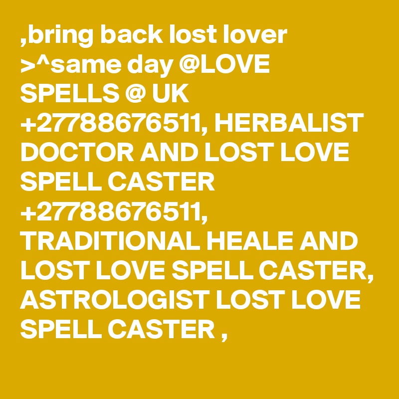 ,bring back lost lover >^same day @LOVE SPELLS @ UK  +27788676511, HERBALIST DOCTOR AND LOST LOVE SPELL CASTER +27788676511, TRADITIONAL HEALE AND LOST LOVE SPELL CASTER, ASTROLOGIST LOST LOVE SPELL CASTER ,
