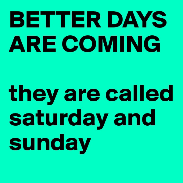 BETTER DAYS ARE COMING

they are called saturday and sunday